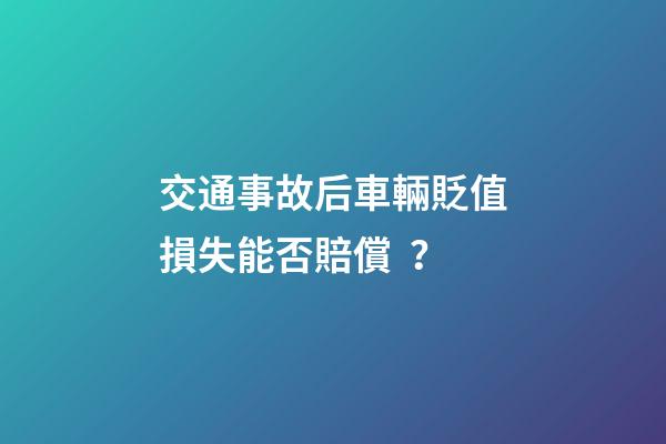 交通事故后車輛貶值損失能否賠償？